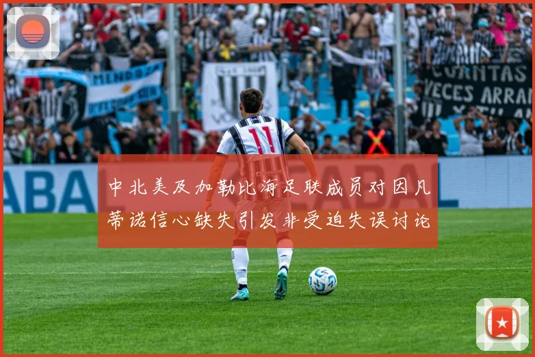 中北美及加勒比海足联成员对因凡蒂诺信心缺失引发非受迫失误讨论